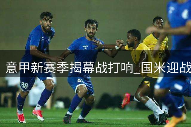 意甲新赛季揭幕战打响 国米迎战升班马首发阵容出炉